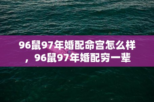 96鼠97年婚配命宫怎么样，96鼠97年婚配穷一辈