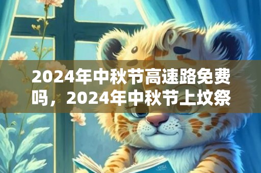 2024年中秋节高速路免费吗，2024年中秋节上坟祭祖日子好不好