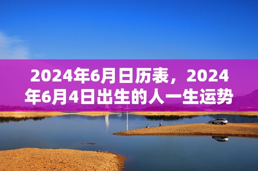 2024年6月日历表，2024年6月4日出生的人一生运势详解男宝宝