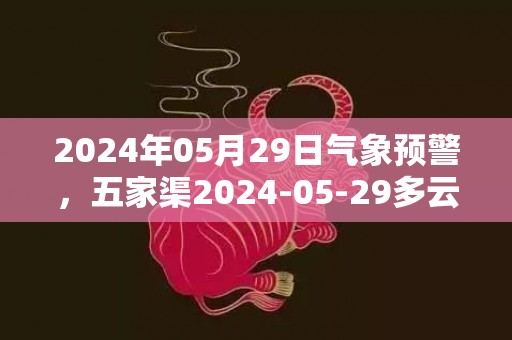 2024年05月29日气象预警，五家渠2024-05-29多云转小雨最高气温21℃