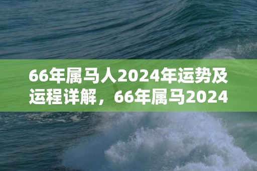 66年属马人2024年运势及运程详解，66年属马2024年的运势男