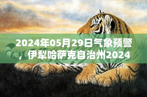 2024年05月29日气象预警，伊犁哈萨克自治州2024/05/29天气预报 大部晴转多云