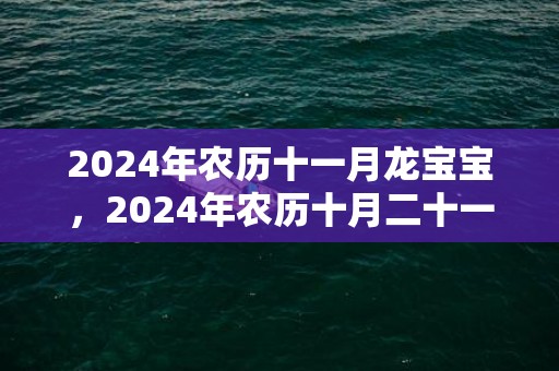 2024年农历十一月龙宝宝，2024年农历十月二十一可以搬家入宅吗