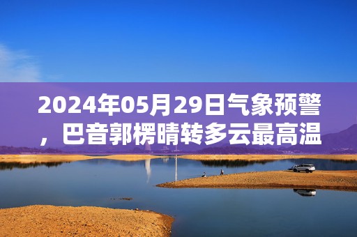 2024年05月29日气象预警，巴音郭楞晴转多云最高温度33℃