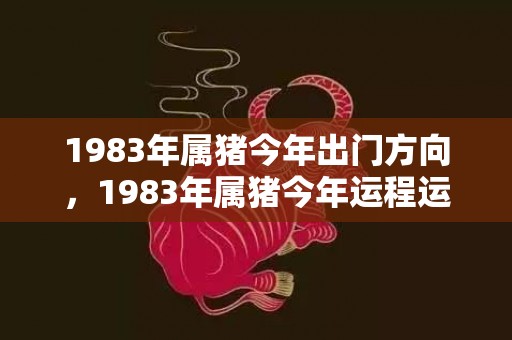 1983年属猪今年出门方向，1983年属猪今年运程运势如何