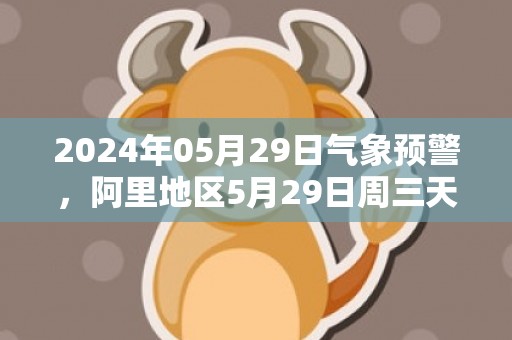 2024年05月29日气象预警，阿里地区5月29日周三天气预报 大部晴转多云