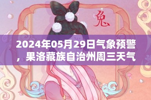 2024年05月29日气象预警，果洛藏族自治州周三天气预报 大部小雨