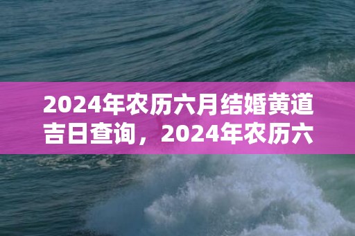 2024年农历六月结婚黄道吉日查询，2024年农历六月十三提车日子好吗