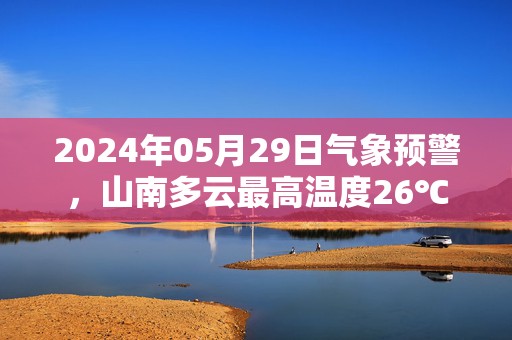 2024年05月29日气象预警，山南多云最高温度26℃