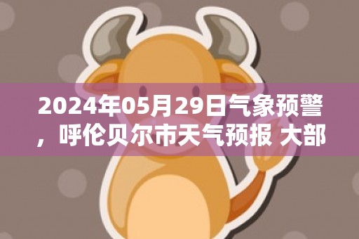 2024年05月29日气象预警，呼伦贝尔市天气预报 大部晴