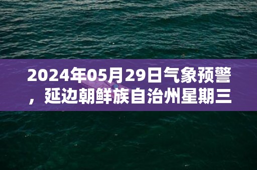 2024年05月29日气象预警，延边朝鲜族自治州星期三天气预报 大部中雨转小雨