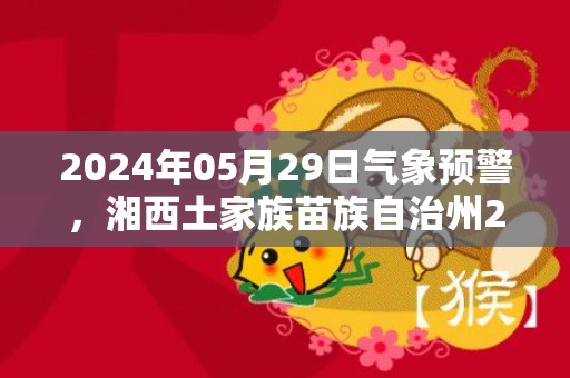 2024年05月29日气象预警，湘西土家族苗族自治州2024-05-29天气预报 大部中雨转大雨