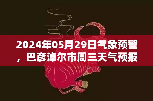 2024年05月29日气象预警，巴彦淖尔市周三天气预报 大部多云转晴