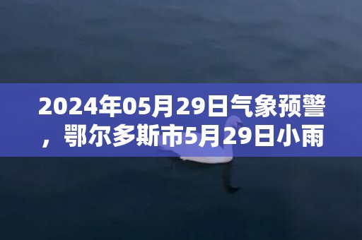 2024年05月29日气象预警，鄂尔多斯市5月29日小雨转多云最高温度26度