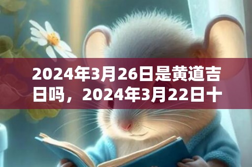 2024年3月26日是黄道吉日吗，2024年3月22日十二生肖运势