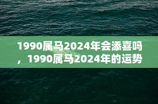 1990属马2024年会添喜吗，1990属马2024年的运势及运程