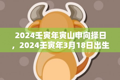 2024壬寅年寅山申向择日，2024壬寅年3月18日出生女宝宝起名