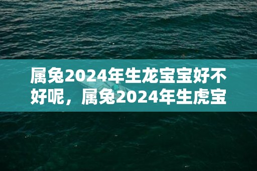 属兔2024年生龙宝宝好不好呢，属兔2024年生虎宝宝好吗