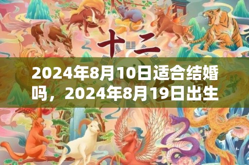 2024年8月10日适合结婚吗，2024年8月19日出生的人命理怎么样男孩