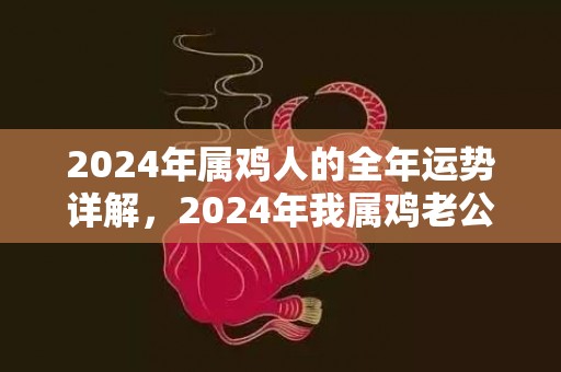 2024年属鸡人的全年运势详解，2024年我属鸡老公属狗适合生孩子吗