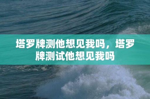 塔罗牌测他想见我吗，塔罗牌测试他想见我吗