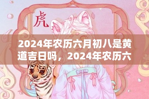 2024年农历六月初八是黄道吉日吗，2024年农历六月十八可不可以搬新家