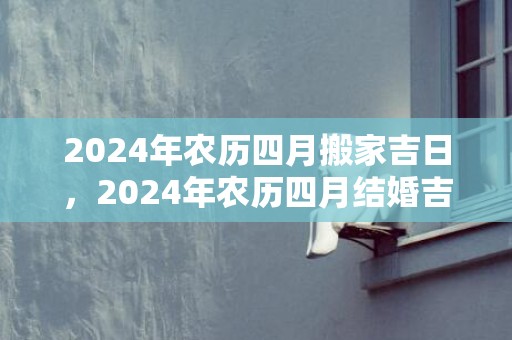 2024年农历四月搬家吉日，2024年农历四月结婚吉日