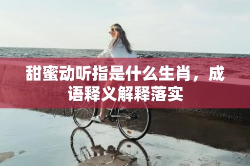 甜蜜动听指是什么生肖，成语释义解释落实插图