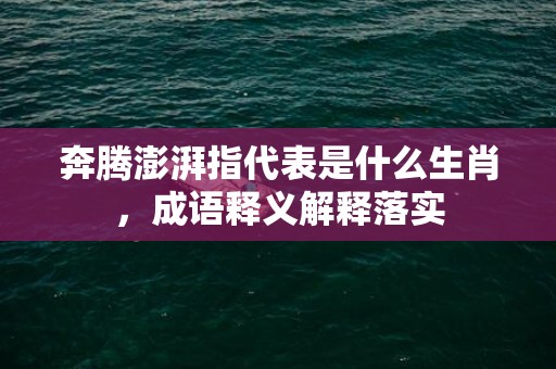 奔腾澎湃指代表是什么生肖，成语释义解释落实插图