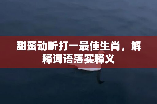 甜蜜动听打一最佳生肖，解释词语落实释义插图