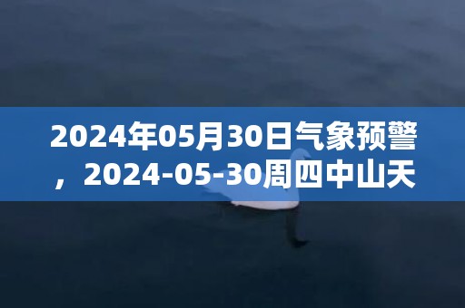 2024年05月30日气象预警，2024-05-30周四中山天气预报 大部雷阵雨