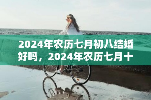 2024年农历七月初八结婚好吗，2024年农历七月十六日出生的男孩八字取名