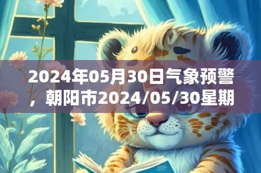 2024年05月30日气象预警，朝阳市2024/05/30星期四小雨转多云最高温度30度