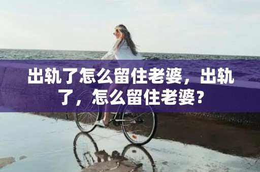 出轨了怎么留住老婆，出轨了，怎么留住老婆？