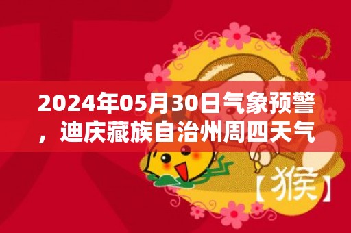 2024年05月30日气象预警，迪庆藏族自治州周四天气预报 大部阵雨