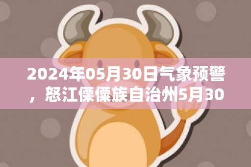 2024年05月30日气象预警，怒江傈僳族自治州5月30日周四天气预报 大部小雨转多云