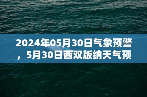 2024年05月30日气象预警，5月30日西双版纳天气预报 大部小雨转阵雨