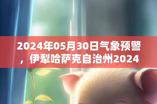 2024年05月30日气象预警，伊犁哈萨克自治州2024-05-30晴最高气温26度