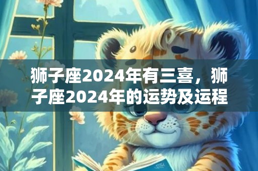 狮子座2024年有三喜，狮子座2024年的运势及运程