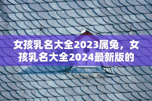 女孩乳名大全2023属兔，女孩乳名大全2024最新版的属兔