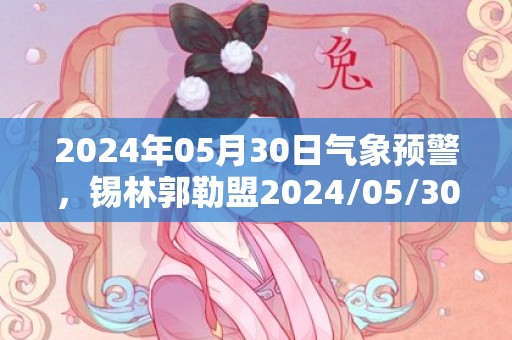 2024年05月30日气象预警，锡林郭勒盟2024/05/30小雨转多云最高温度22℃