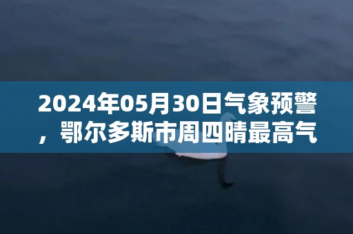 2024年05月30日气象预警，鄂尔多斯市周四晴最高气温30度