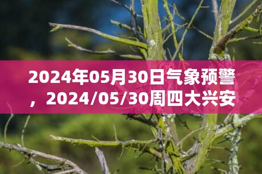 2024年05月30日气象预警，2024/05/30周四大兴安岭地区天气预报 大部晴