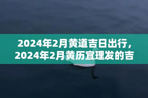 2024年2月黄道吉日出行，2024年2月黄历宜理发的吉日