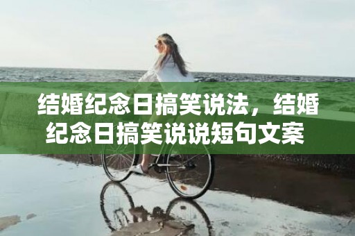 结婚纪念日搞笑说法，结婚纪念日搞笑说说短句文案 结婚纪念日幽默感言