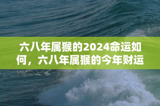 六八年属猴的2024命运如何，六八年属猴的今年财运