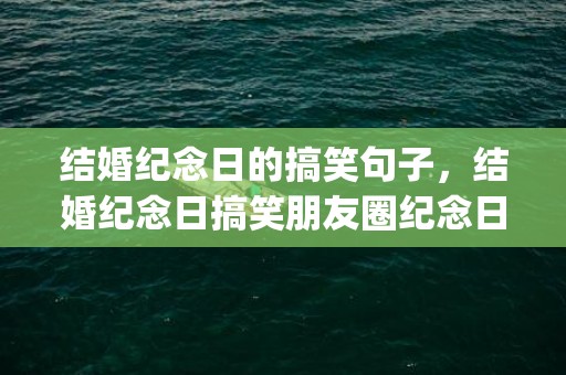 结婚纪念日的搞笑句子，结婚纪念日搞笑朋友圈纪念日快乐(结婚纪念日搞笑发朋友圈说说)