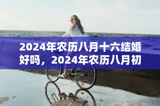 2024年农历八月十六结婚好吗，2024年农历八月初十适不适合结婚