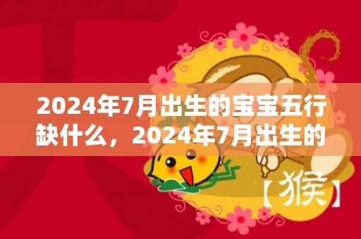 2024年7月出生的宝宝五行缺什么，2024年7月出生的男宝宝取名