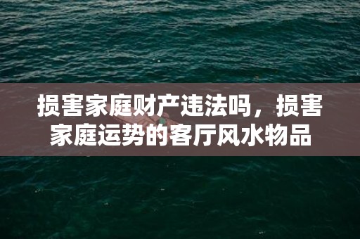 损害家庭财产违法吗，损害家庭运势的客厅风水物品